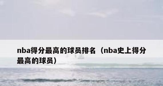 NBA历史数据排行榜的巅峰十强（窥探篮球史上最伟大球员的数据荣耀）